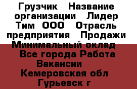 Грузчик › Название организации ­ Лидер Тим, ООО › Отрасль предприятия ­ Продажи › Минимальный оклад ­ 1 - Все города Работа » Вакансии   . Кемеровская обл.,Гурьевск г.